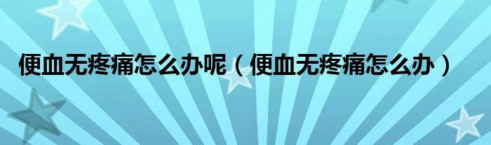 便血无疼痛怎么办呢（便血无疼痛怎么办）