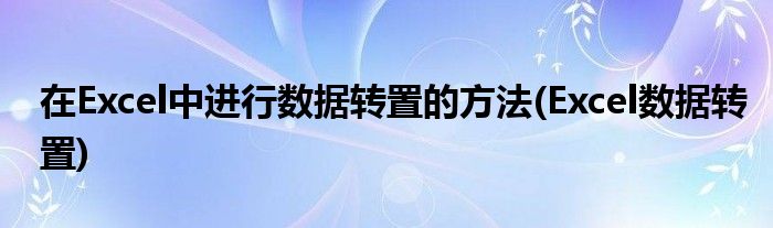 在Excel中进行数据转置的方法(Excel数据转置)
