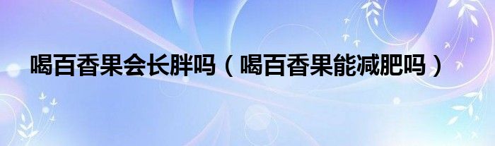喝百香果会长胖吗（喝百香果能减肥吗）