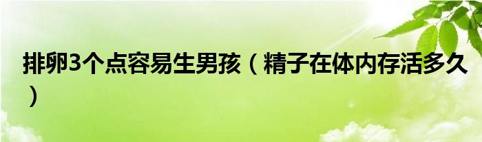 排卵3个点容易生男孩（精子在体内存活多久）