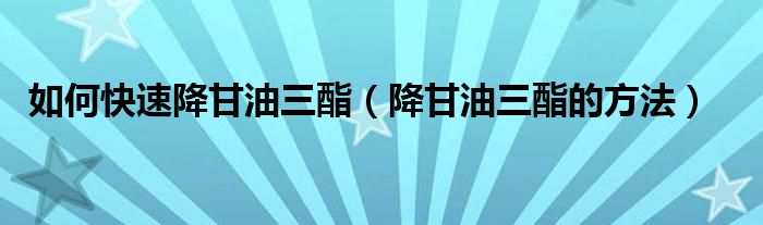 如何快速降甘油三酯（降甘油三酯的方法）