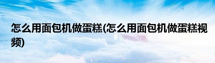 怎么用面包机做蛋糕(怎么用面包机做蛋糕视频)