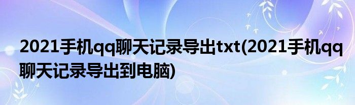 2021手机qq聊天记录导出txt(2021手机qq聊天记录导出到电脑)