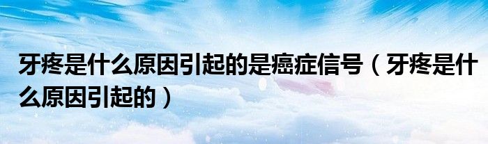 牙疼是什么原因引起的是癌症信号（牙疼是什么原因引起的）