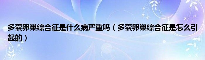 多囊卵巢综合征是什么病严重吗（多囊卵巢综合征是怎么引起的）