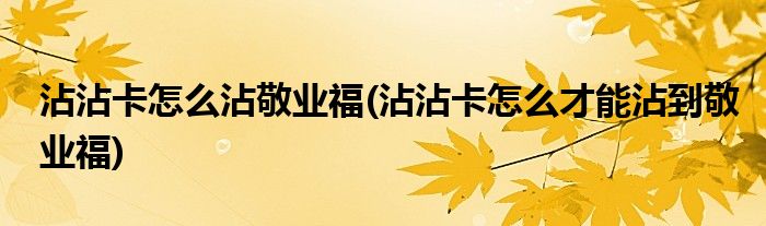 沾沾卡怎么沾敬业福(沾沾卡怎么才能沾到敬业福)