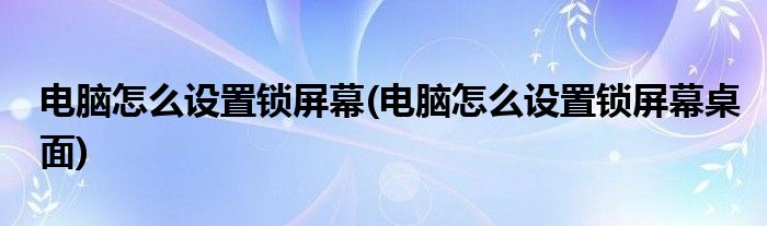 电脑怎么设置锁屏幕(电脑怎么设置锁屏幕桌面)