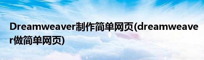 Dreamweaver制作简单网页(dreamweaver做简单网页)