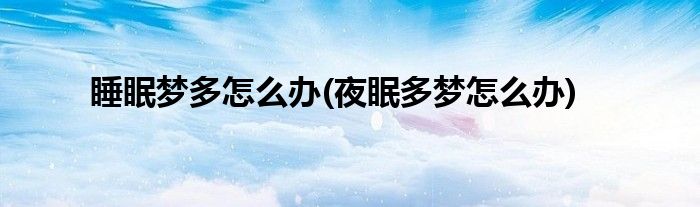 睡眠梦多怎么办(夜眠多梦怎么办)