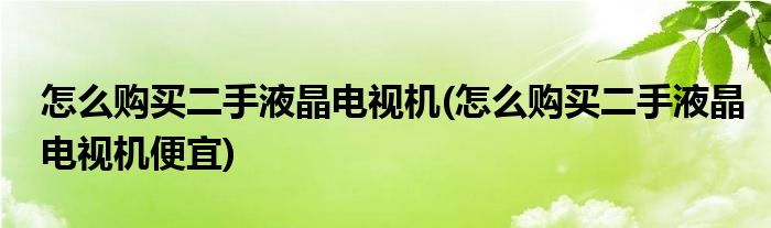 怎么购买二手液晶电视机(怎么购买二手液晶电视机便宜)