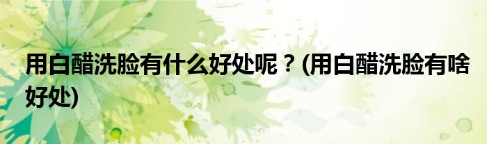 用白醋洗脸有什么好处呢？(用白醋洗脸有啥好处)