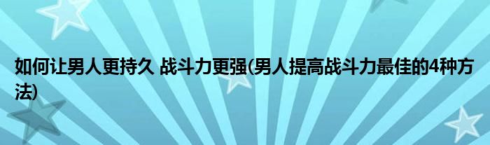 如何让男人更持久 战斗力更强(男人提高战斗力最佳的4种方法)