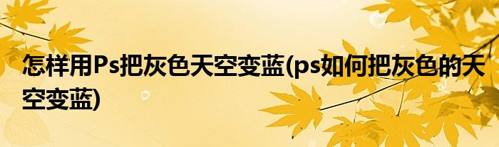 怎样用Ps把灰色天空变蓝(ps如何把灰色的天空变蓝)