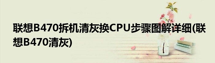 联想B470拆机清灰换CPU步骤图解详细(联想B470清灰)