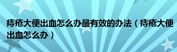 痔疮大便出血怎么办最有效的办法（痔疮大便出血怎么办）