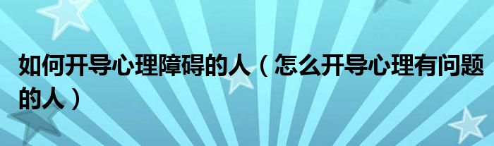 如何开导心理障碍的人（怎么开导心理有问题的人）