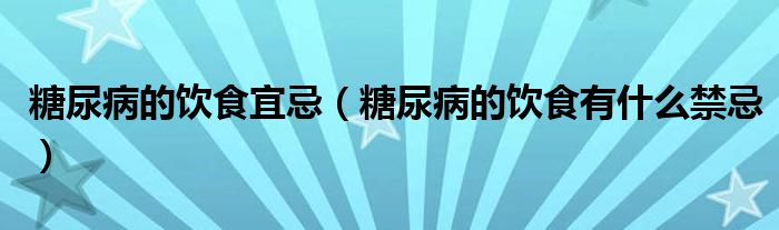 糖尿病的饮食宜忌（糖尿病的饮食有什么禁忌）