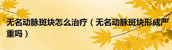 无名动脉斑块怎么治疗（无名动脉斑块形成严重吗）