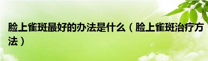 脸上雀斑最好的办法是什么（脸上雀斑治疗方法）
