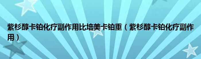 紫杉醇卡铂化疗副作用比培美卡铂重（紫杉醇卡铂化疗副作用）