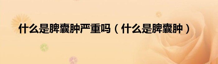 什么是脾囊肿严重吗（什么是脾囊肿）