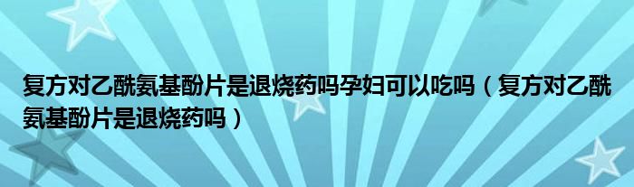 复方对乙酰氨基酚片是退烧药吗孕妇可以吃吗（复方对乙酰氨基酚片是退烧药吗）