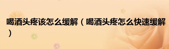 喝酒头疼该怎么缓解（喝酒头疼怎么快速缓解）