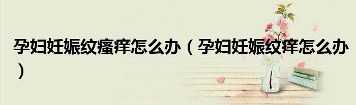 孕妇妊娠纹瘙痒怎么办（孕妇妊娠纹痒怎么办）