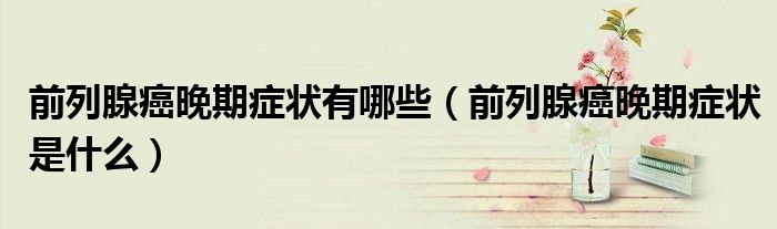 前列腺癌晚期症状有哪些（前列腺癌晚期症状是什么）