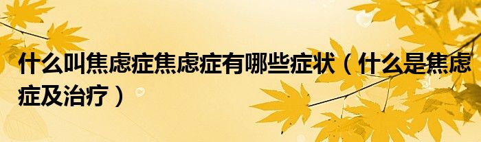 什么叫焦虑症焦虑症有哪些症状（什么是焦虑症及治疗）