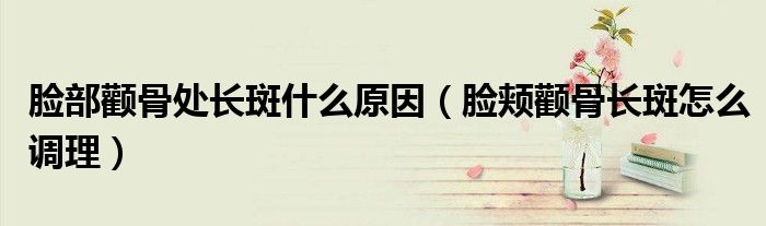 脸部颧骨处长斑什么原因（脸颊颧骨长斑怎么调理）
