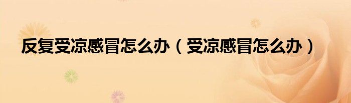 反复受凉感冒怎么办（受凉感冒怎么办）