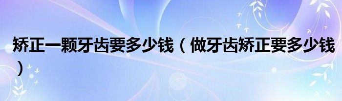 矫正一颗牙齿要多少钱（做牙齿矫正要多少钱）