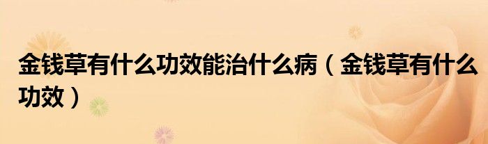 金钱草有什么功效能治什么病（金钱草有什么功效）