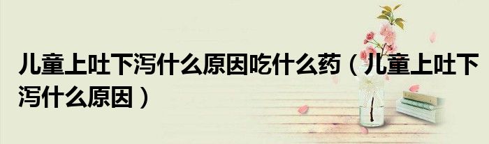 儿童上吐下泻什么原因吃什么药（儿童上吐下泻什么原因）