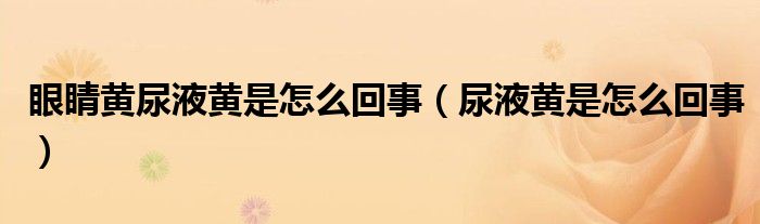 眼睛黄尿液黄是怎么回事（尿液黄是怎么回事）