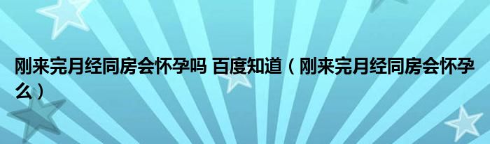 刚来完月经同房会怀孕吗 百度知道（刚来完月经同房会怀孕么）