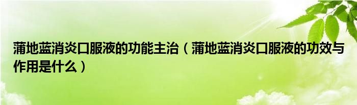 蒲地蓝消炎口服液的功能主治（蒲地蓝消炎口服液的功效与作用是什么）
