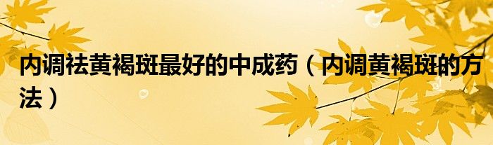 内调祛黄褐斑最好的中成药（内调黄褐斑的方法）