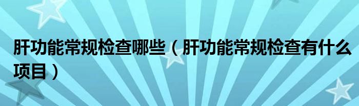 肝功能常规检查哪些（肝功能常规检查有什么项目）