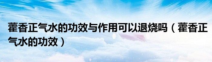 藿香正气水的功效与作用可以退烧吗（藿香正气水的功效）
