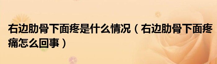 右边肋骨下面疼是什么情况（右边肋骨下面疼痛怎么回事）