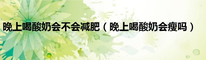 晚上喝酸奶会不会减肥（晚上喝酸奶会瘦吗）