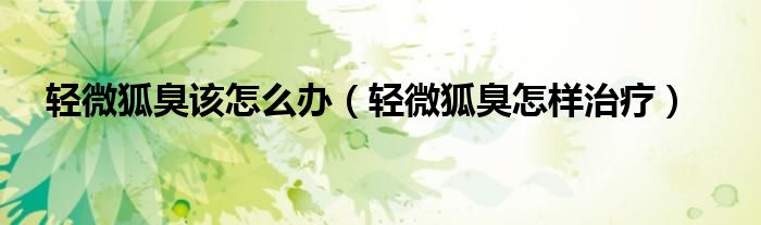 轻微狐臭该怎么办（轻微狐臭怎样治疗）