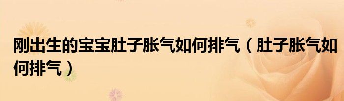 刚出生的宝宝肚子胀气如何排气（肚子胀气如何排气）