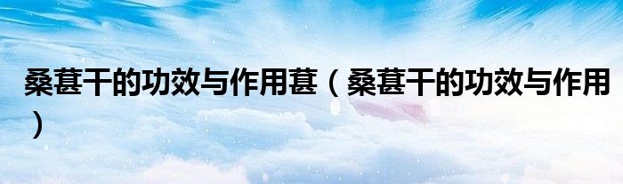 桑葚干的功效与作用葚（桑葚干的功效与作用）