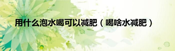 用什么泡水喝可以减肥（喝啥水减肥）