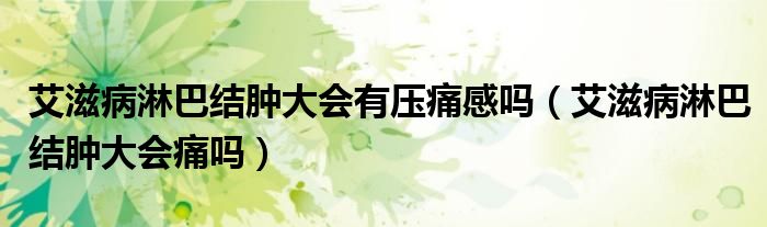 艾滋病淋巴结肿大会有压痛感吗（艾滋病淋巴结肿大会痛吗）