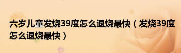 六岁儿童发烧39度怎么退烧最快（发烧39度怎么退烧最快）