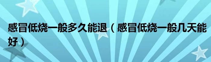 感冒低烧一般多久能退（感冒低烧一般几天能好）